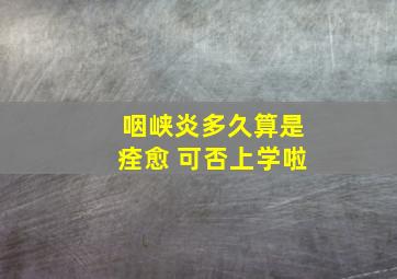 咽峡炎多久算是痊愈 可否上学啦